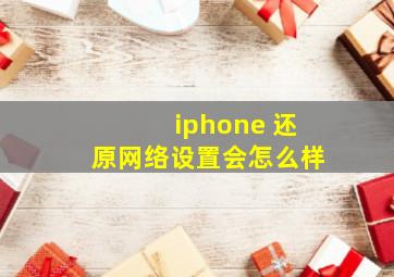 iphone 还原网络设置会怎么样